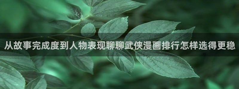 七七漫画热门作品：从故事完成度到人物表现聊聊武侠漫画排行怎样选得更稳