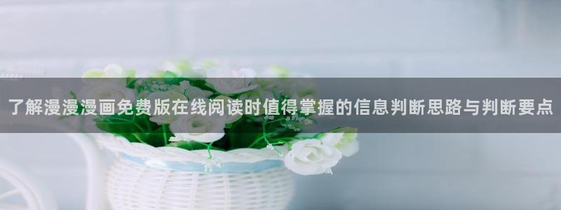 七七漫画热门连载漫画:了解漫漫漫画免费版在线阅读时值得掌握的信息判断思路与判断要点