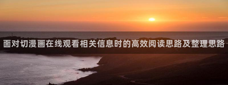 七七漫画网址大全:面对切漫画在线观看相关信息时的高效阅读思路及整理思路