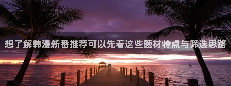 七七漫画恋爱漫画:想了解韩漫新番推荐可以先看这些题材特点与筛选思路