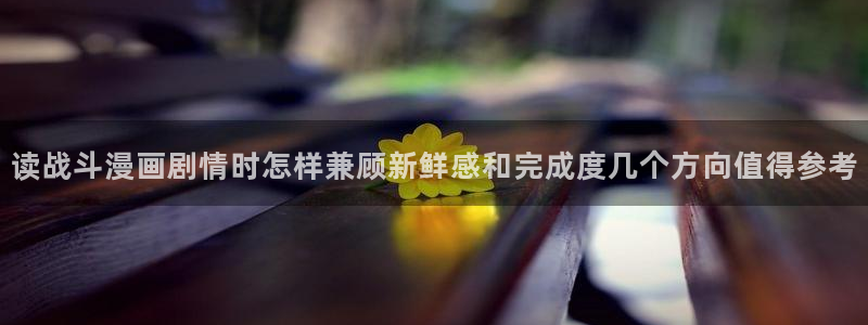 七七漫画阅读网页:读战斗漫画剧情时怎样兼顾新鲜感和完成度几个方向值得参考