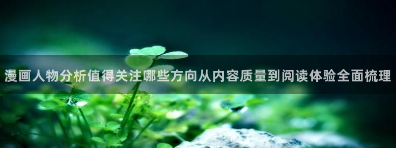 羞羞漫画热门连载：漫画人物分析值得关注哪些方向从内容质量到阅读体验全面梳理