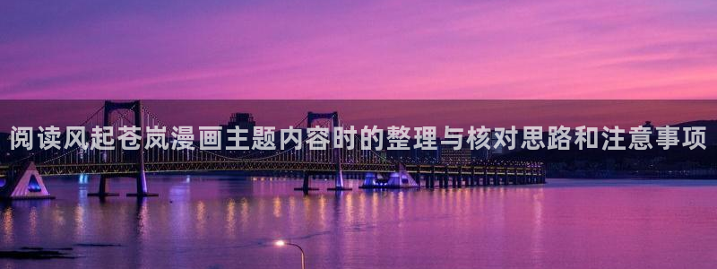 七七漫画热门资讯：阅读风起苍岚漫画主题内容时的整理与核对思路和注意事项